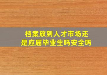 档案放到人才市场还是应届毕业生吗安全吗