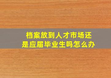 档案放到人才市场还是应届毕业生吗怎么办