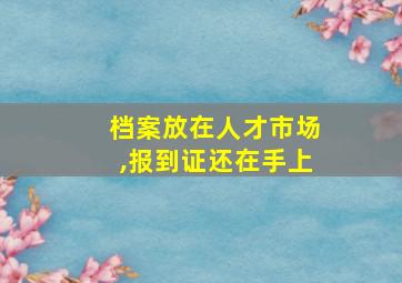 档案放在人才市场,报到证还在手上