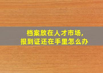 档案放在人才市场,报到证还在手里怎么办