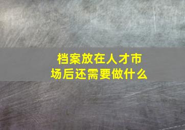 档案放在人才市场后还需要做什么