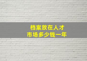 档案放在人才市场多少钱一年