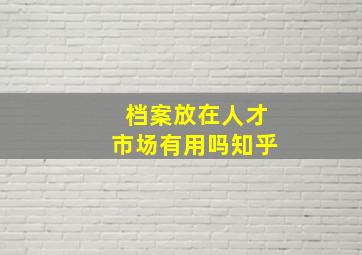 档案放在人才市场有用吗知乎