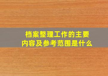 档案整理工作的主要内容及参考范围是什么