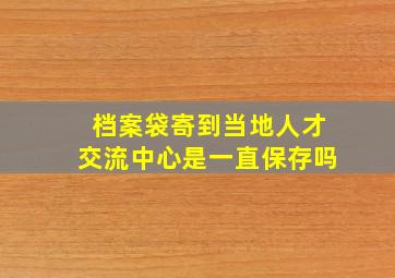 档案袋寄到当地人才交流中心是一直保存吗