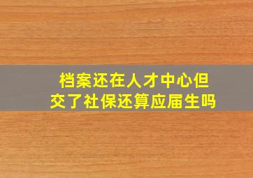 档案还在人才中心但交了社保还算应届生吗