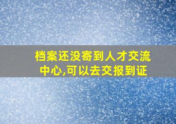 档案还没寄到人才交流中心,可以去交报到证