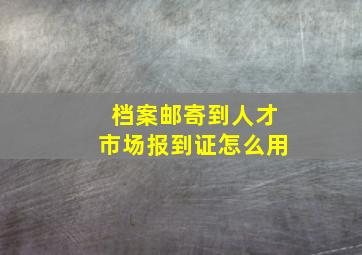 档案邮寄到人才市场报到证怎么用