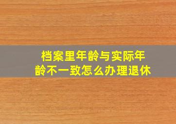 档案里年龄与实际年龄不一致怎么办理退休