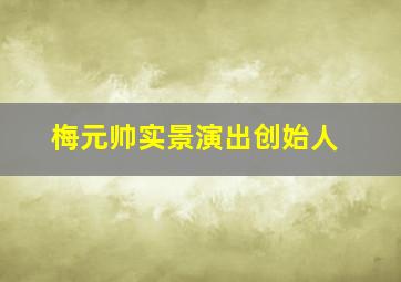 梅元帅实景演出创始人