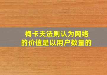 梅卡夫法则认为网络的价值是以用户数量的