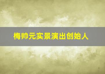 梅帅元实景演出创始人