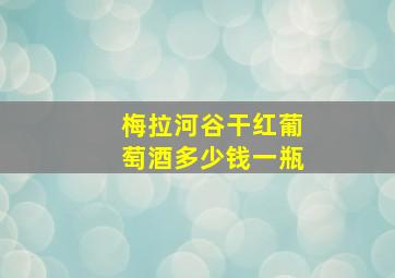 梅拉河谷干红葡萄酒多少钱一瓶