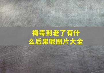 梅毒到老了有什么后果呢图片大全