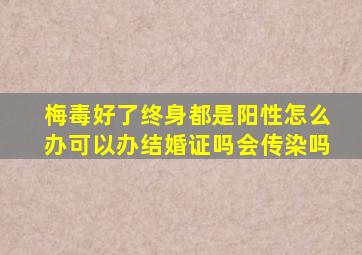 梅毒好了终身都是阳性怎么办可以办结婚证吗会传染吗