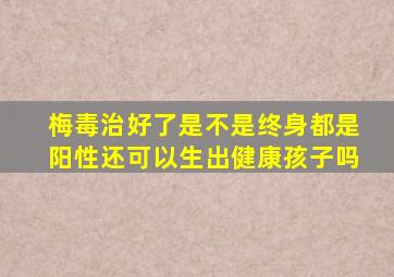 梅毒治好了是不是终身都是阳性还可以生出健康孩子吗