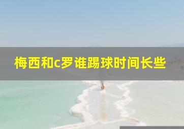 梅西和c罗谁踢球时间长些