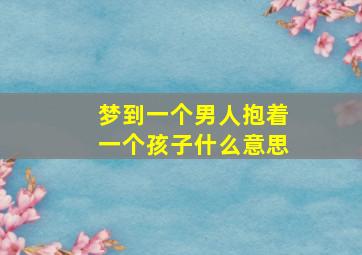 梦到一个男人抱着一个孩子什么意思