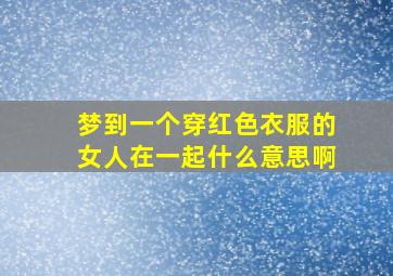 梦到一个穿红色衣服的女人在一起什么意思啊