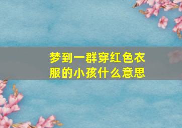 梦到一群穿红色衣服的小孩什么意思