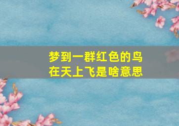 梦到一群红色的鸟在天上飞是啥意思