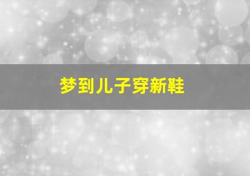 梦到儿子穿新鞋