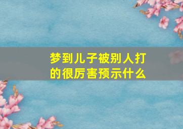 梦到儿子被别人打的很厉害预示什么