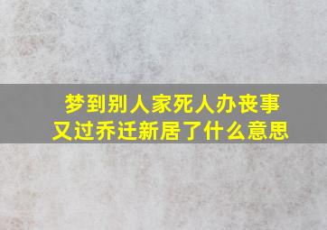 梦到别人家死人办丧事又过乔迁新居了什么意思