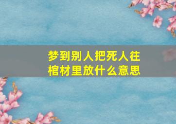 梦到别人把死人往棺材里放什么意思