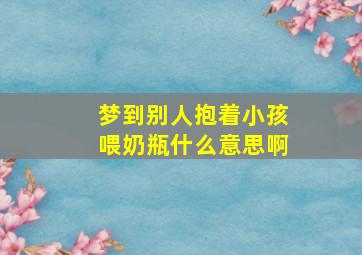 梦到别人抱着小孩喂奶瓶什么意思啊