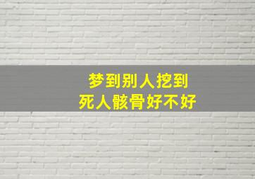 梦到别人挖到死人骸骨好不好