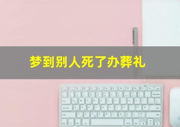 梦到别人死了办葬礼