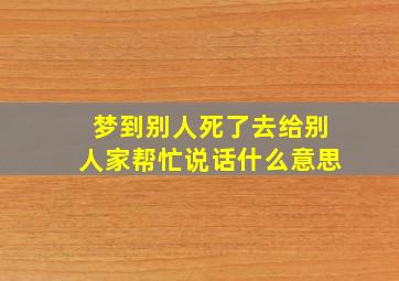 梦到别人死了去给别人家帮忙说话什么意思