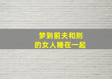 梦到前夫和别的女人睡在一起