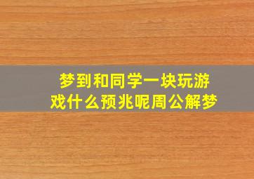 梦到和同学一块玩游戏什么预兆呢周公解梦