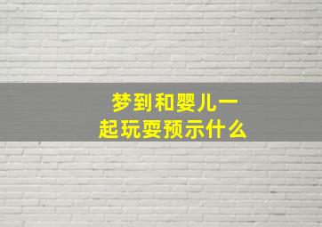 梦到和婴儿一起玩耍预示什么