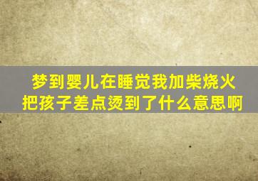 梦到婴儿在睡觉我加柴烧火把孩子差点烫到了什么意思啊