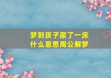 梦到孩子尿了一床什么意思周公解梦