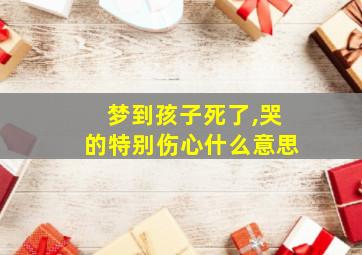 梦到孩子死了,哭的特别伤心什么意思