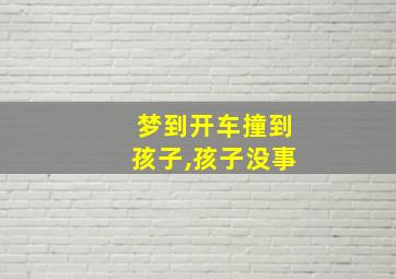 梦到开车撞到孩子,孩子没事