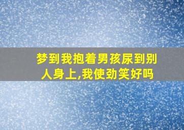 梦到我抱着男孩尿到别人身上,我使劲笑好吗