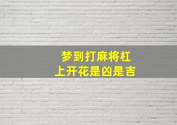 梦到打麻将杠上开花是凶是吉