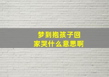 梦到抱孩子回家哭什么意思啊