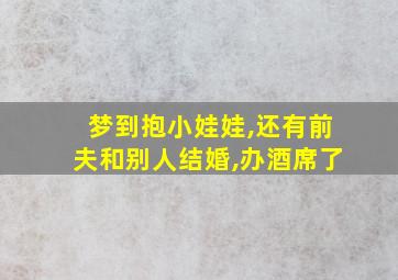 梦到抱小娃娃,还有前夫和别人结婚,办酒席了