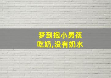 梦到抱小男孩吃奶,没有奶水