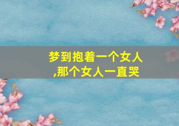 梦到抱着一个女人,那个女人一直哭