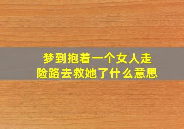 梦到抱着一个女人走险路去救她了什么意思