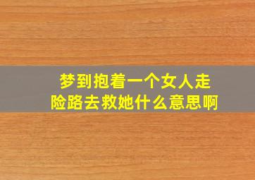 梦到抱着一个女人走险路去救她什么意思啊