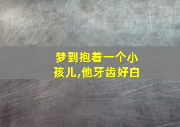 梦到抱着一个小孩儿,他牙齿好白