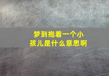 梦到抱着一个小孩儿是什么意思啊